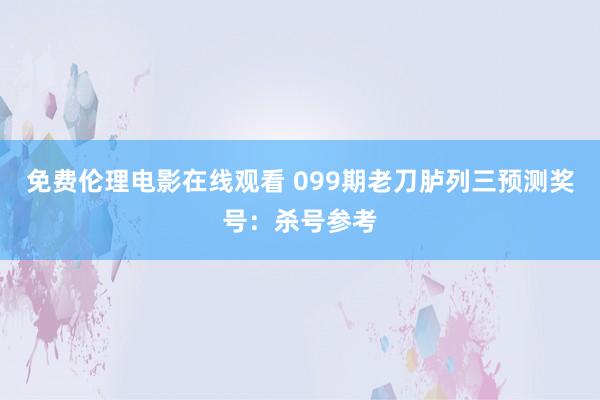免费伦理电影在线观看 099期老刀胪列三预测奖号：杀号参考