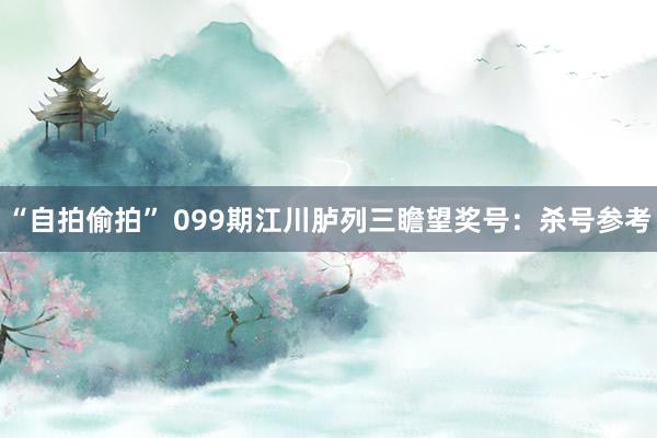 “自拍偷拍” 099期江川胪列三瞻望奖号：杀号参考