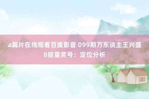 a篇片在线观看百度影音 099期万东谈主王兴盛8掂量奖号：定位分析
