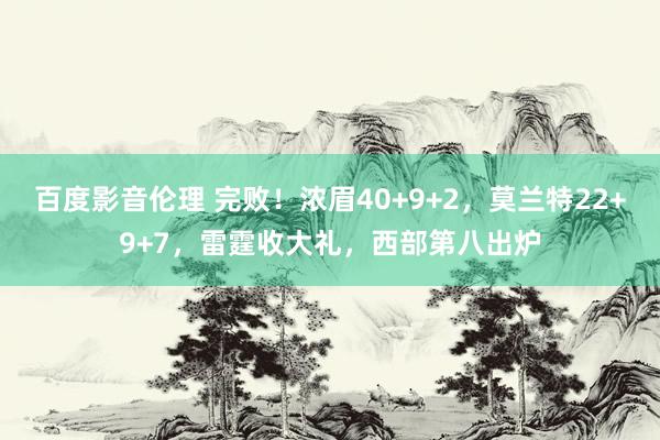 百度影音伦理 完败！浓眉40+9+2，莫兰特22+9+7，雷霆收大礼，西部第八出炉