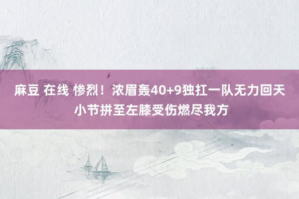 麻豆 在线 惨烈！浓眉轰40+9独扛一队无力回天 小节拼至左膝受伤燃尽我方