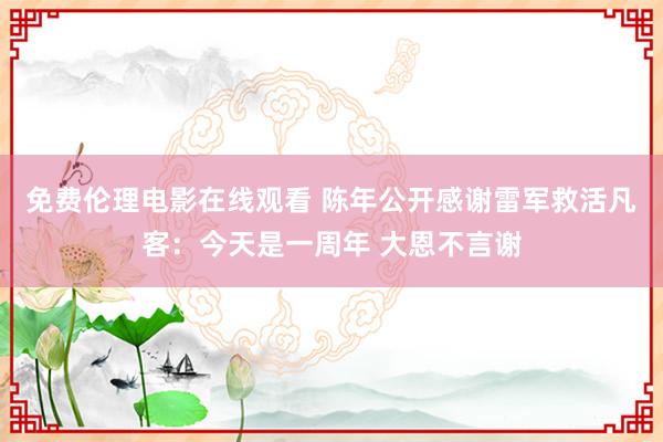 免费伦理电影在线观看 陈年公开感谢雷军救活凡客：今天是一周年 大恩不言谢