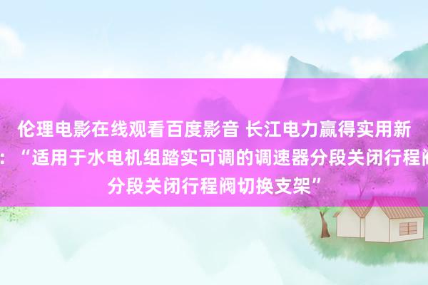 伦理电影在线观看百度影音 长江电力赢得实用新式专利授权：“适用于水电机组踏实可调的调速器分段关闭行程阀切换支架”