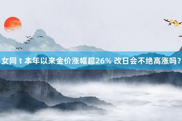 女同 t 本年以来金价涨幅超26% 改日会不绝高涨吗？