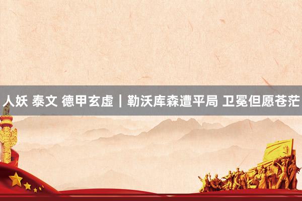 人妖 泰文 德甲玄虚｜勒沃库森遭平局 卫冕但愿苍茫