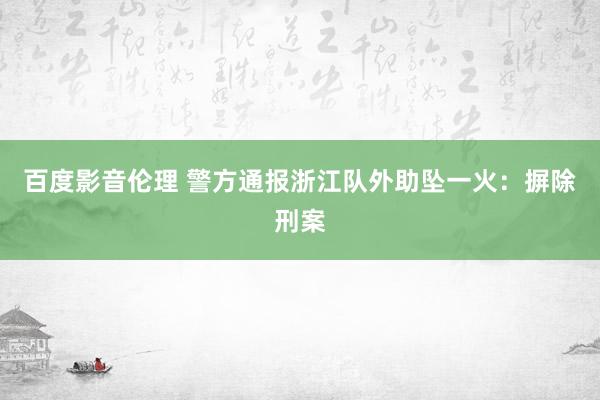 百度影音伦理 警方通报浙江队外助坠一火：摒除刑案