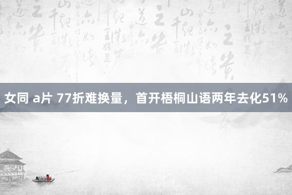 女同 a片 77折难换量，首开梧桐山语两年去化51%