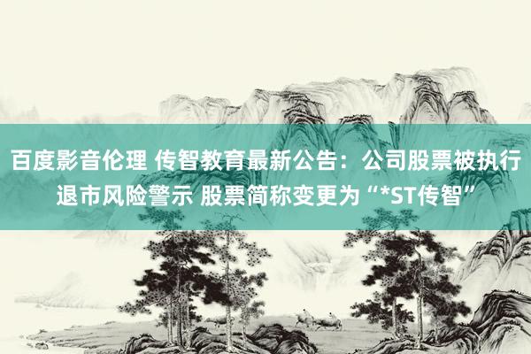 百度影音伦理 传智教育最新公告:公司股票被执行退市风险警示 股票简称变更为“*ST传智”