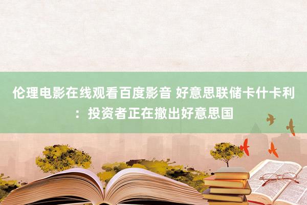 伦理电影在线观看百度影音 好意思联储卡什卡利：投资者正在撤出好意思国