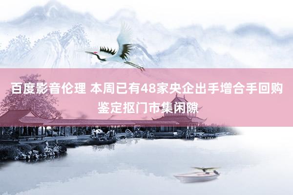 百度影音伦理 本周已有48家央企出手增合手回购 鉴定抠门市集闲隙