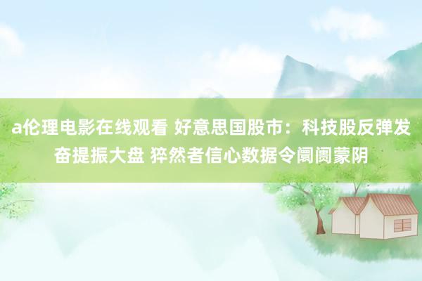 a伦理电影在线观看 好意思国股市：科技股反弹发奋提振大盘 猝然者信心数据令阛阓蒙阴