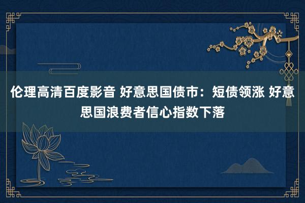伦理高清百度影音 好意思国债市：短债领涨 好意思国浪费者信心指数下落