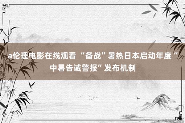 a伦理电影在线观看 “备战”暑热　日本启动年度“中暑告诫警报”发布机制