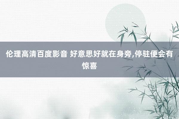 伦理高清百度影音 好意思好就在身旁,停驻便会有惊喜