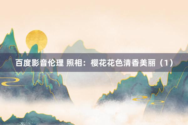 百度影音伦理 照相：樱花花色清香美丽（1）
