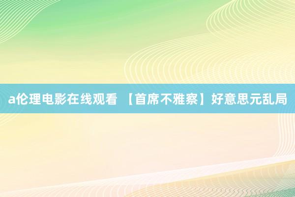 a伦理电影在线观看 【首席不雅察】好意思元乱局