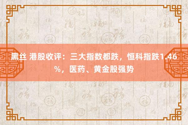 黑丝 港股收评：三大指数都跌，恒科指跌1.46%，医药、黄金股强势
