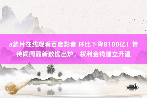 a篇片在线观看百度影音 环比下降8100亿！管待阛阓最新数据出炉，权利金钱建立升温