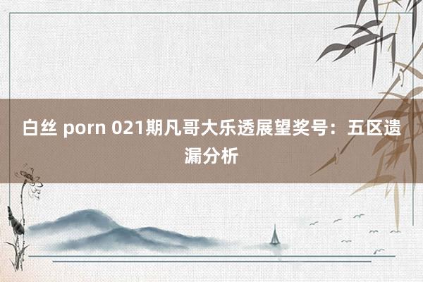 白丝 porn 021期凡哥大乐透展望奖号：五区遗漏分析