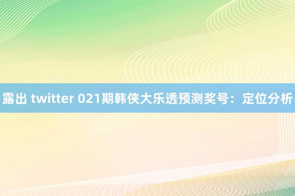 露出 twitter 021期韩侠大乐透预测奖号：定位分析