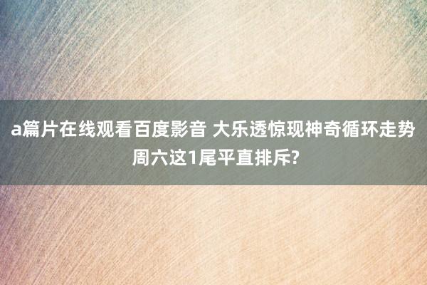 a篇片在线观看百度影音 大乐透惊现神奇循环走势 周六这1尾平直排斥?