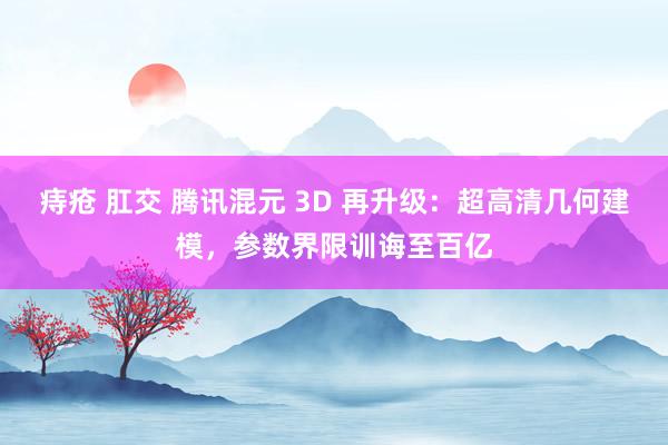 痔疮 肛交 腾讯混元 3D 再升级：超高清几何建模，参数界限训诲至百亿