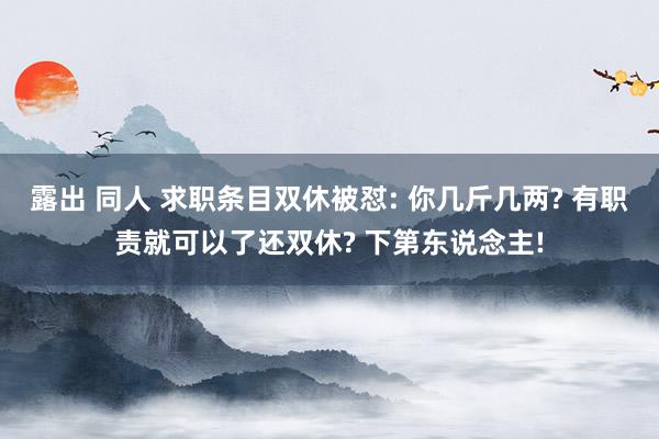 露出 同人 求职条目双休被怼: 你几斤几两? 有职责就可以了还双休? 下第东说念主!