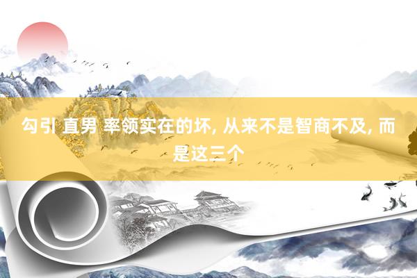 勾引 直男 率领实在的坏， 从来不是智商不及， 而是这三个