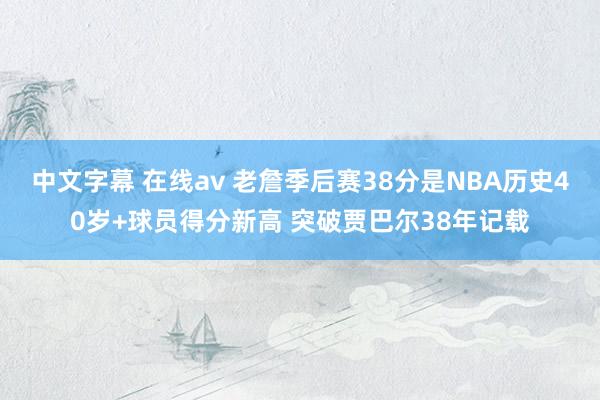中文字幕 在线av 老詹季后赛38分是NBA历史40岁+球员得分新高 突破贾巴尔38年记载
