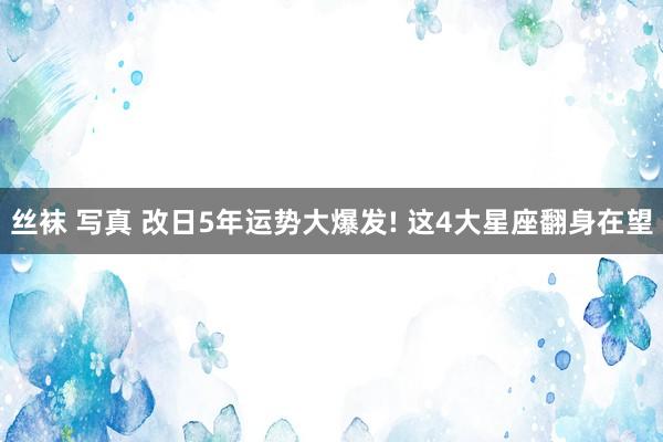 丝袜 写真 改日5年运势大爆发! 这4大星座翻身在望