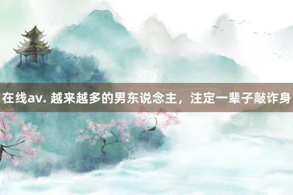 在线av. 越来越多的男东说念主，注定一辈子敲诈身