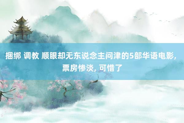 捆绑 调教 顺眼却无东说念主问津的5部华语电影， 票房惨淡， 可惜了